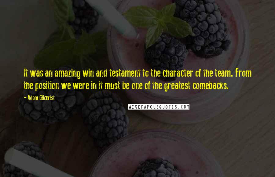 Adam Gilchrist Quotes: It was an amazing win and testament to the character of the team. From the position we were in it must be one of the greatest comebacks.