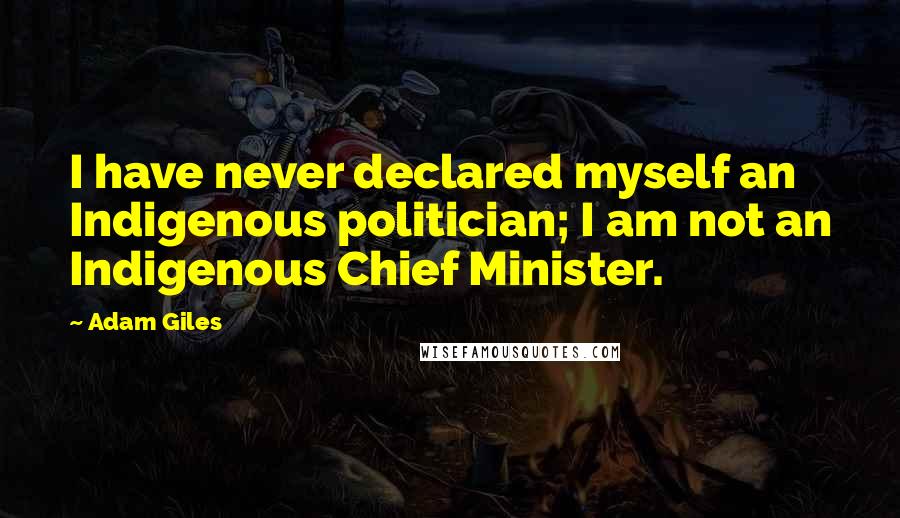 Adam Giles Quotes: I have never declared myself an Indigenous politician; I am not an Indigenous Chief Minister.