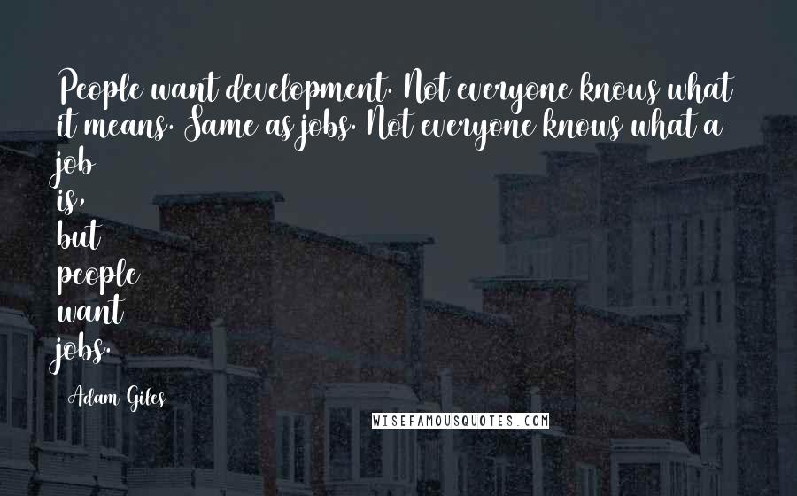 Adam Giles Quotes: People want development. Not everyone knows what it means. Same as jobs. Not everyone knows what a job is, but people want jobs.