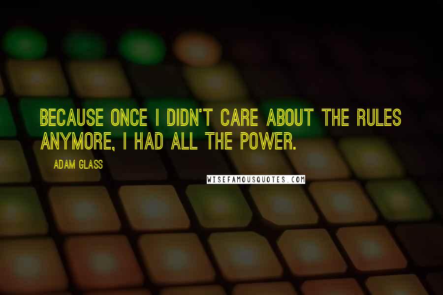 Adam Glass Quotes: Because once I didn't care about the rules anymore, I had all the power.