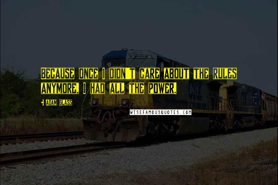 Adam Glass Quotes: Because once I didn't care about the rules anymore, I had all the power.