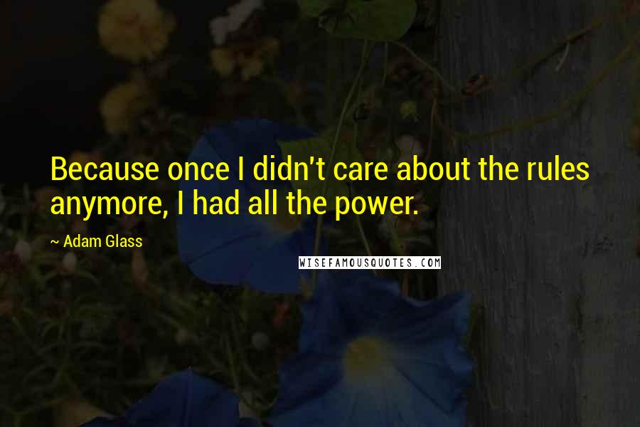 Adam Glass Quotes: Because once I didn't care about the rules anymore, I had all the power.