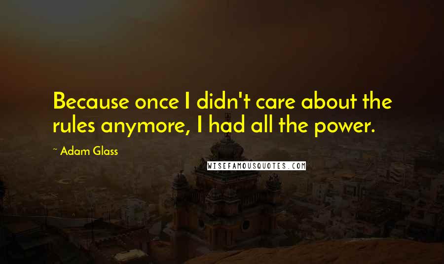 Adam Glass Quotes: Because once I didn't care about the rules anymore, I had all the power.