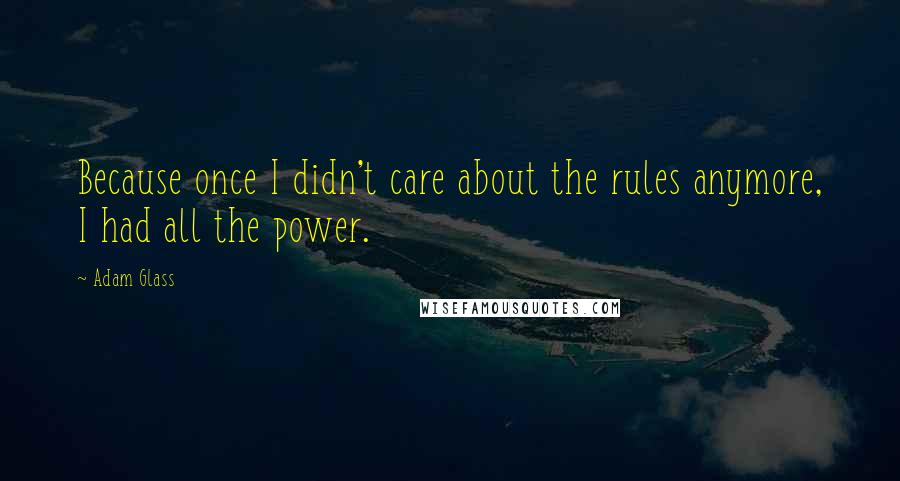 Adam Glass Quotes: Because once I didn't care about the rules anymore, I had all the power.