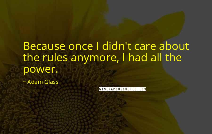 Adam Glass Quotes: Because once I didn't care about the rules anymore, I had all the power.