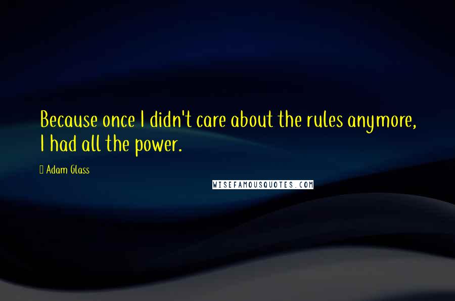 Adam Glass Quotes: Because once I didn't care about the rules anymore, I had all the power.