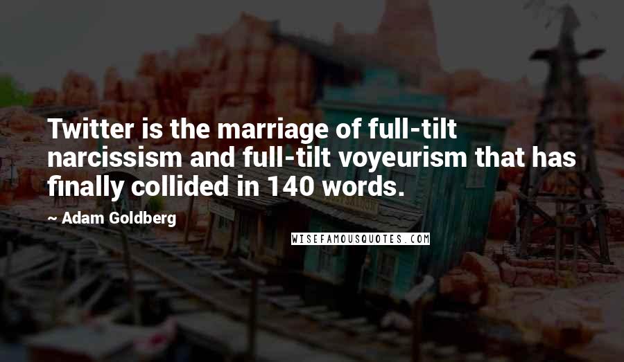 Adam Goldberg Quotes: Twitter is the marriage of full-tilt narcissism and full-tilt voyeurism that has finally collided in 140 words.