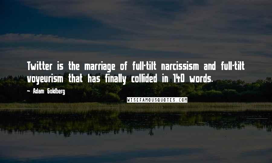 Adam Goldberg Quotes: Twitter is the marriage of full-tilt narcissism and full-tilt voyeurism that has finally collided in 140 words.