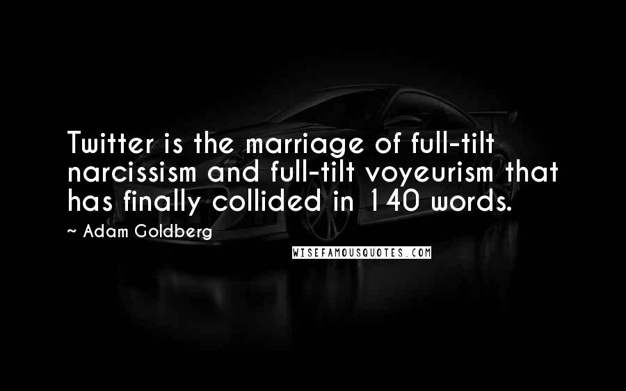 Adam Goldberg Quotes: Twitter is the marriage of full-tilt narcissism and full-tilt voyeurism that has finally collided in 140 words.