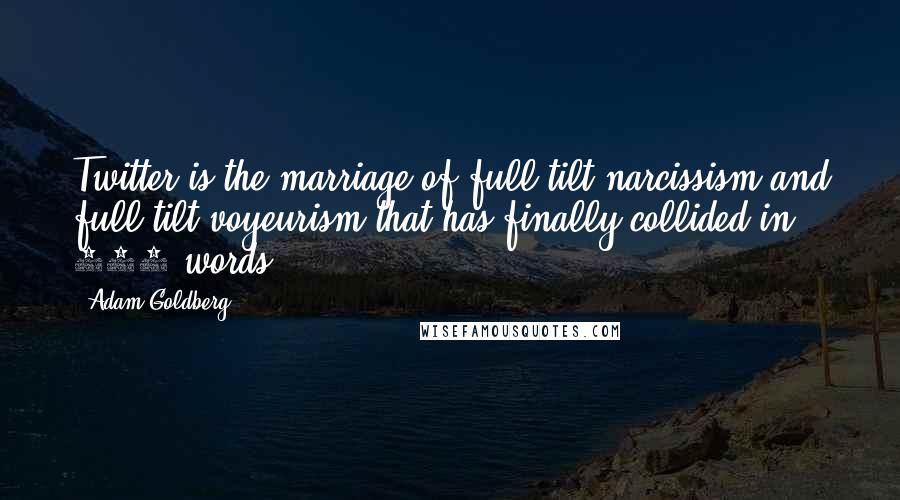 Adam Goldberg Quotes: Twitter is the marriage of full-tilt narcissism and full-tilt voyeurism that has finally collided in 140 words.