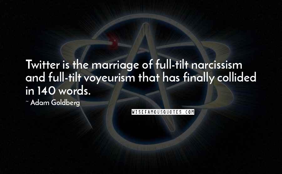 Adam Goldberg Quotes: Twitter is the marriage of full-tilt narcissism and full-tilt voyeurism that has finally collided in 140 words.