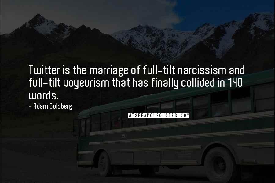 Adam Goldberg Quotes: Twitter is the marriage of full-tilt narcissism and full-tilt voyeurism that has finally collided in 140 words.