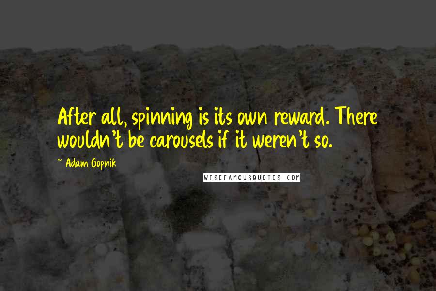 Adam Gopnik Quotes: After all, spinning is its own reward. There wouldn't be carousels if it weren't so.