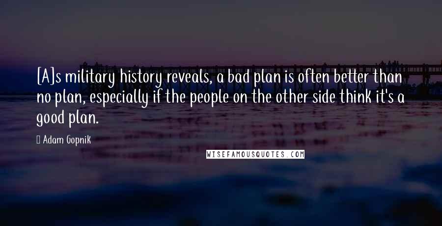 Adam Gopnik Quotes: [A]s military history reveals, a bad plan is often better than no plan, especially if the people on the other side think it's a good plan.