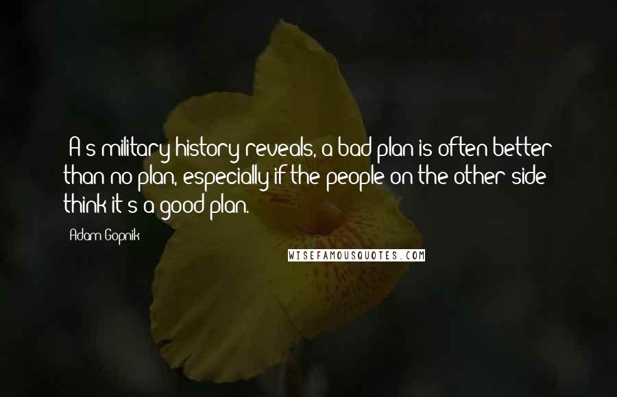 Adam Gopnik Quotes: [A]s military history reveals, a bad plan is often better than no plan, especially if the people on the other side think it's a good plan.