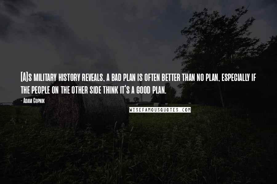 Adam Gopnik Quotes: [A]s military history reveals, a bad plan is often better than no plan, especially if the people on the other side think it's a good plan.