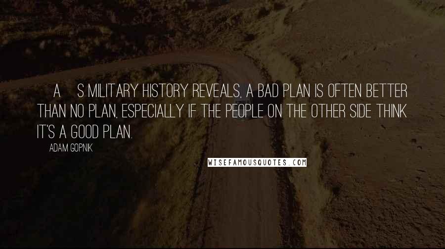Adam Gopnik Quotes: [A]s military history reveals, a bad plan is often better than no plan, especially if the people on the other side think it's a good plan.