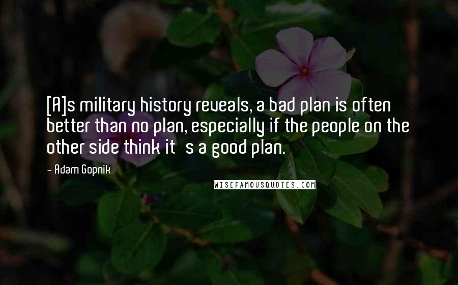 Adam Gopnik Quotes: [A]s military history reveals, a bad plan is often better than no plan, especially if the people on the other side think it's a good plan.