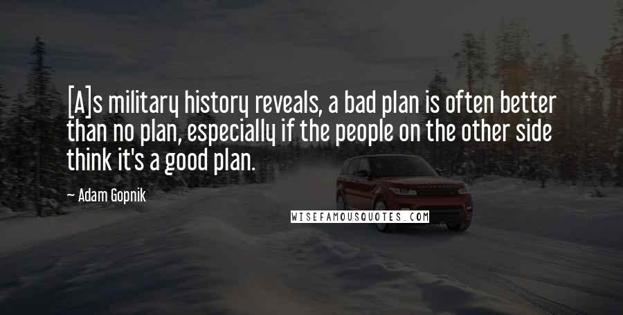 Adam Gopnik Quotes: [A]s military history reveals, a bad plan is often better than no plan, especially if the people on the other side think it's a good plan.