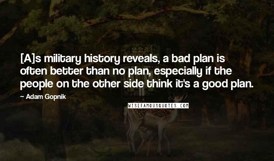 Adam Gopnik Quotes: [A]s military history reveals, a bad plan is often better than no plan, especially if the people on the other side think it's a good plan.