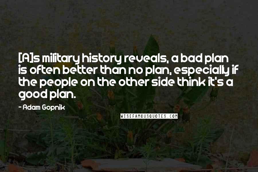 Adam Gopnik Quotes: [A]s military history reveals, a bad plan is often better than no plan, especially if the people on the other side think it's a good plan.