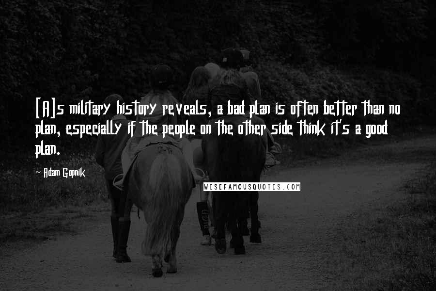 Adam Gopnik Quotes: [A]s military history reveals, a bad plan is often better than no plan, especially if the people on the other side think it's a good plan.
