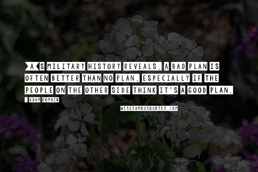 Adam Gopnik Quotes: [A]s military history reveals, a bad plan is often better than no plan, especially if the people on the other side think it's a good plan.