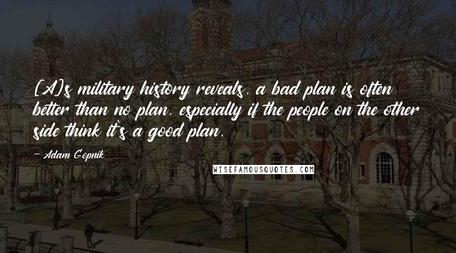 Adam Gopnik Quotes: [A]s military history reveals, a bad plan is often better than no plan, especially if the people on the other side think it's a good plan.