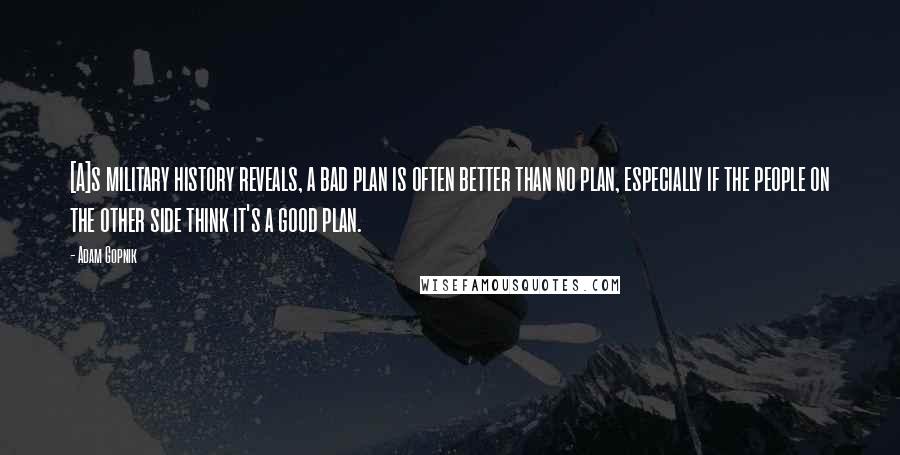 Adam Gopnik Quotes: [A]s military history reveals, a bad plan is often better than no plan, especially if the people on the other side think it's a good plan.