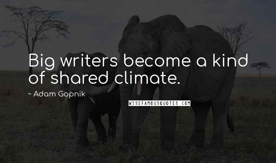 Adam Gopnik Quotes: Big writers become a kind of shared climate.