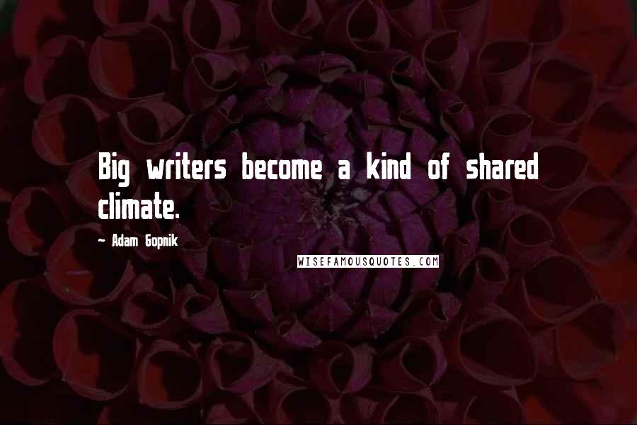 Adam Gopnik Quotes: Big writers become a kind of shared climate.