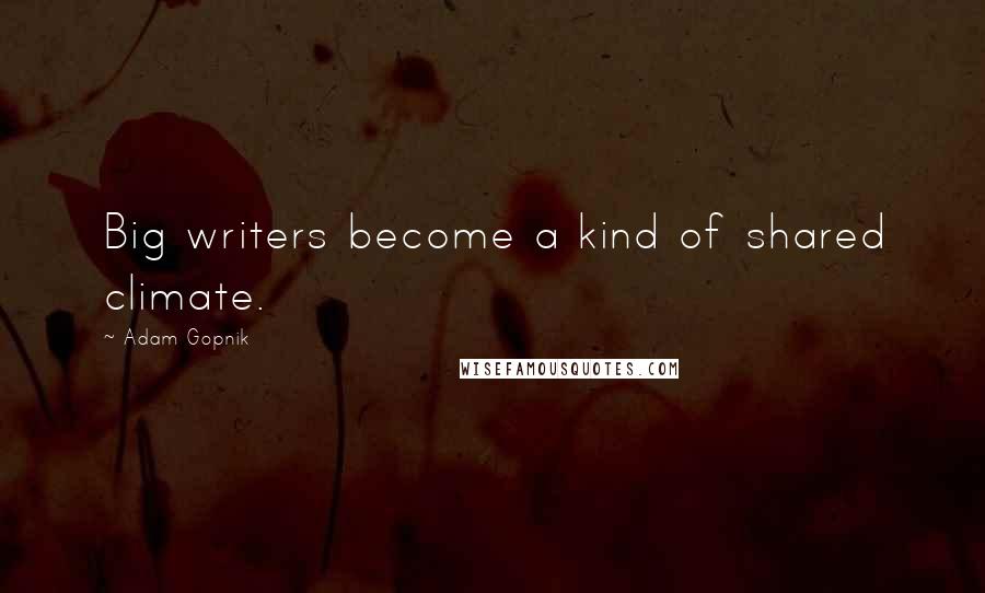 Adam Gopnik Quotes: Big writers become a kind of shared climate.