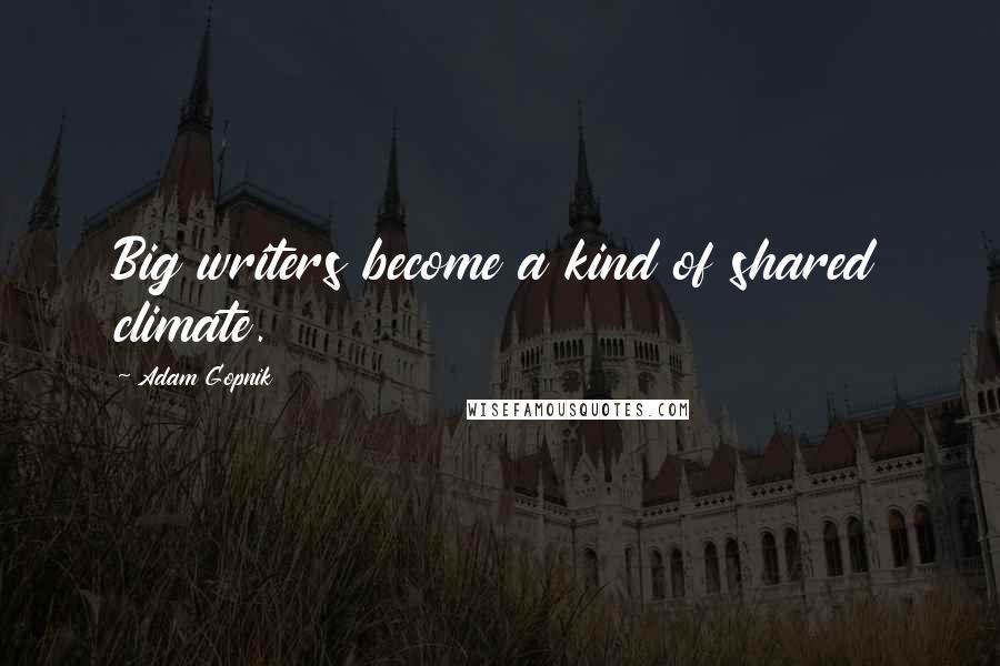 Adam Gopnik Quotes: Big writers become a kind of shared climate.