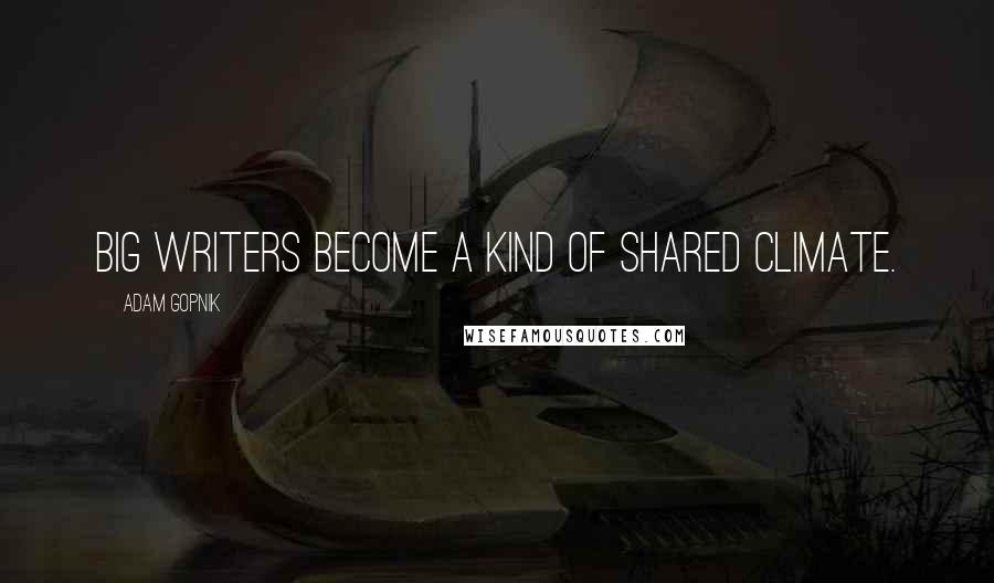Adam Gopnik Quotes: Big writers become a kind of shared climate.