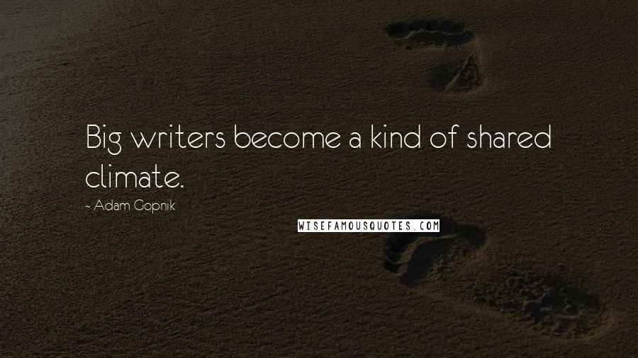 Adam Gopnik Quotes: Big writers become a kind of shared climate.