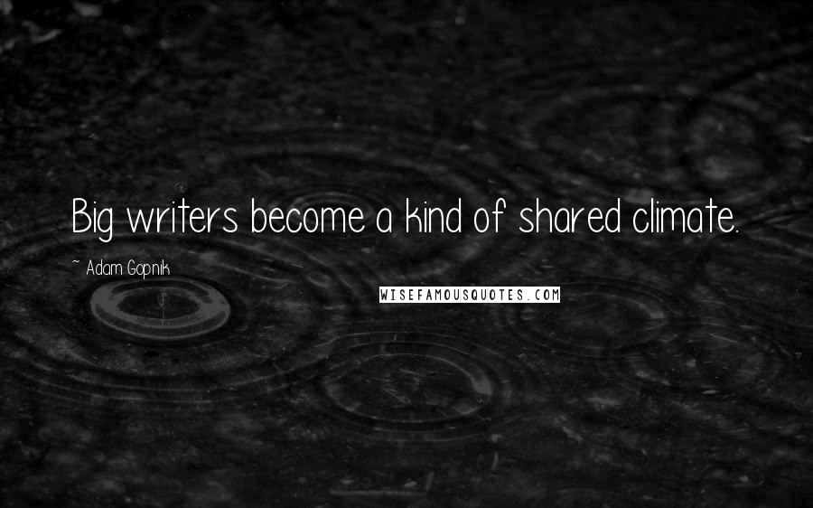 Adam Gopnik Quotes: Big writers become a kind of shared climate.