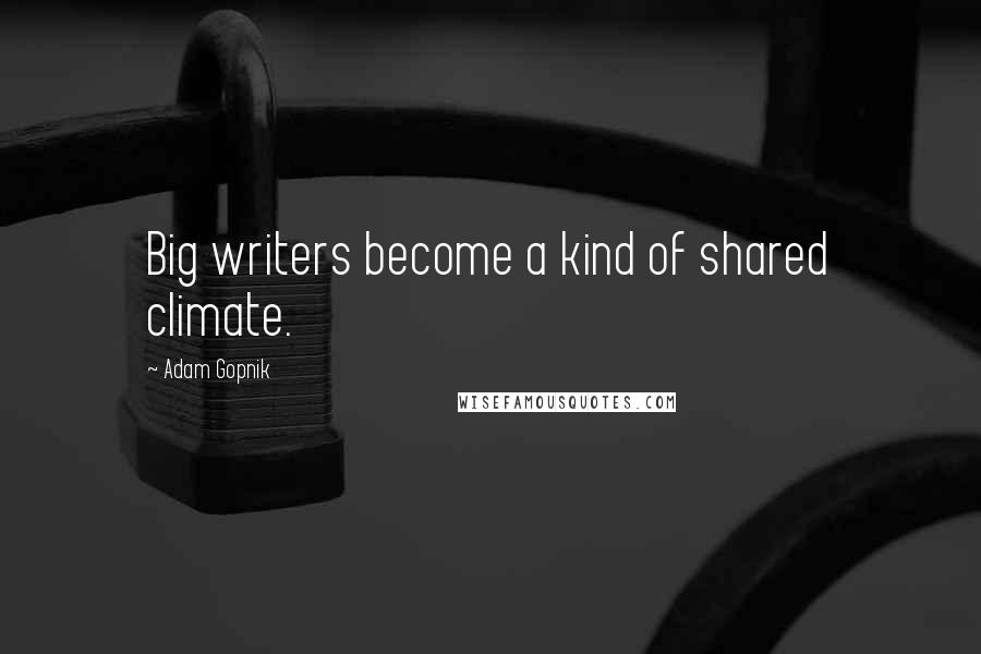 Adam Gopnik Quotes: Big writers become a kind of shared climate.