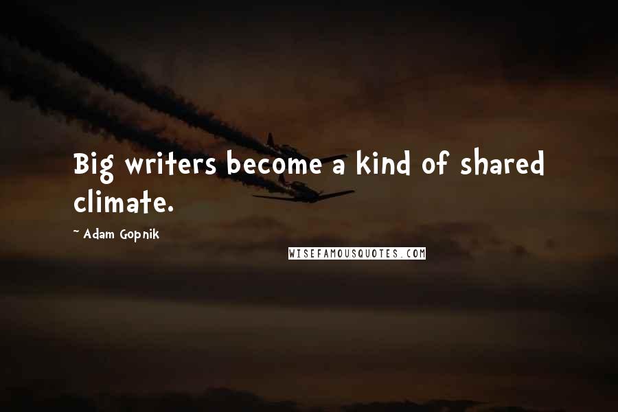 Adam Gopnik Quotes: Big writers become a kind of shared climate.