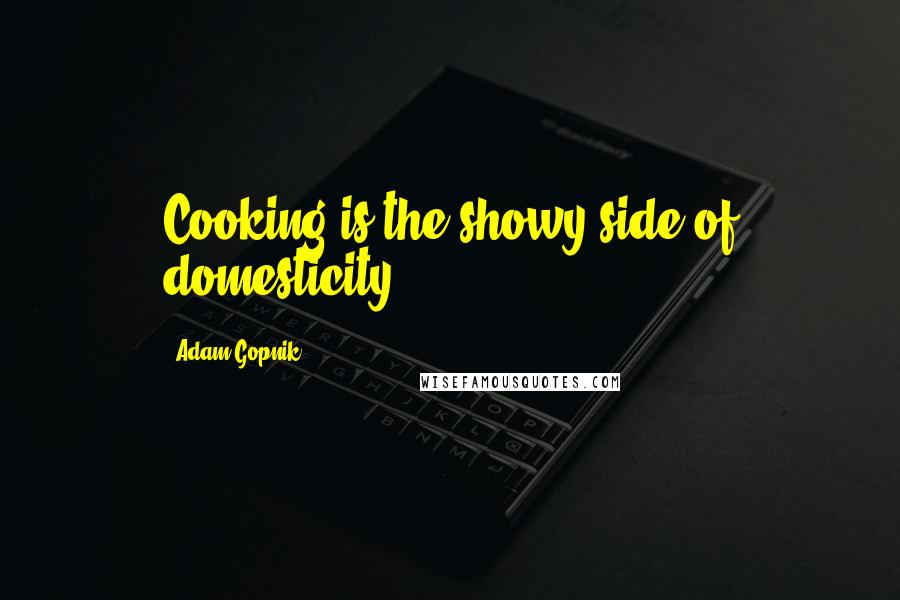 Adam Gopnik Quotes: Cooking is the showy side of domesticity.