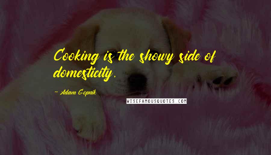 Adam Gopnik Quotes: Cooking is the showy side of domesticity.