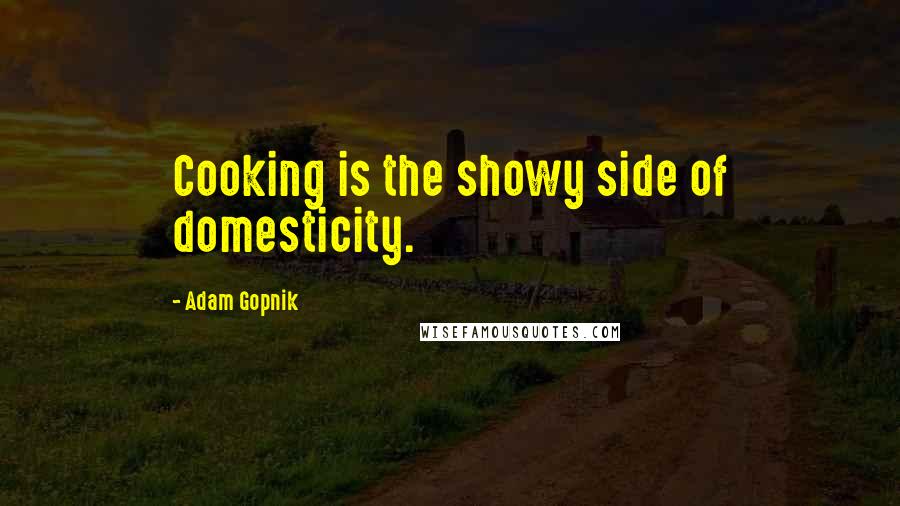 Adam Gopnik Quotes: Cooking is the showy side of domesticity.