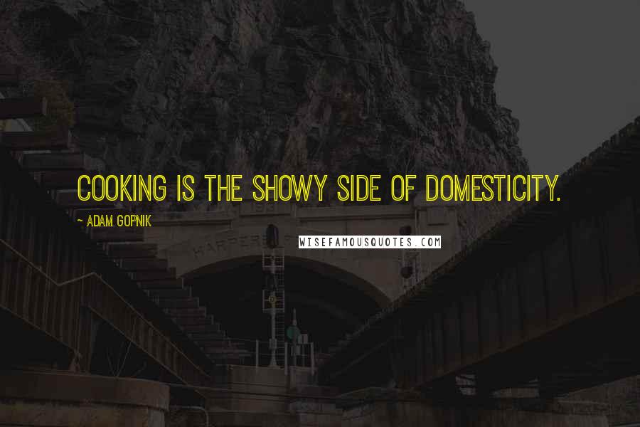 Adam Gopnik Quotes: Cooking is the showy side of domesticity.