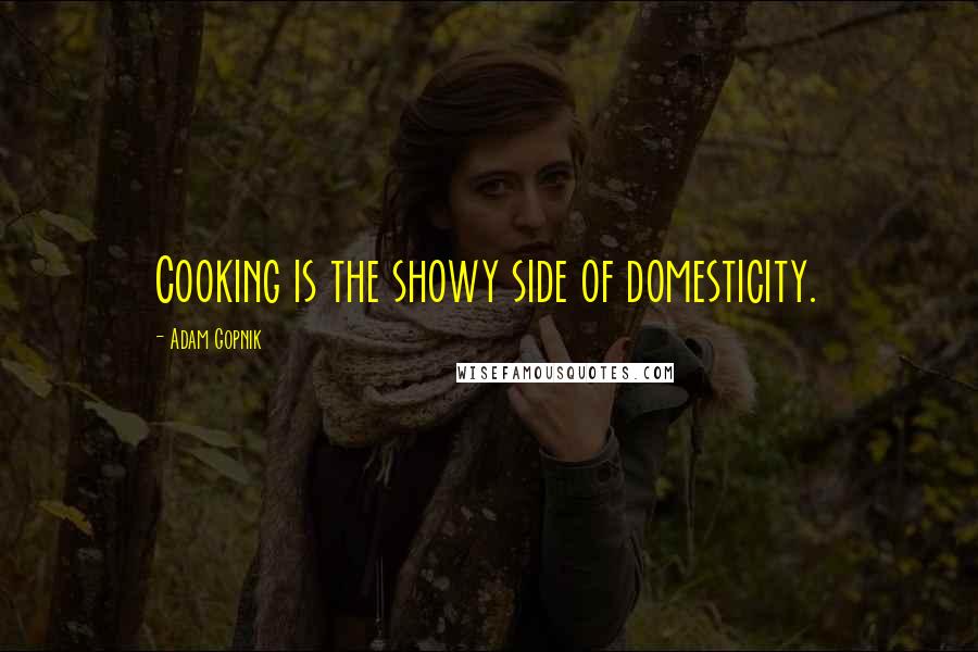 Adam Gopnik Quotes: Cooking is the showy side of domesticity.