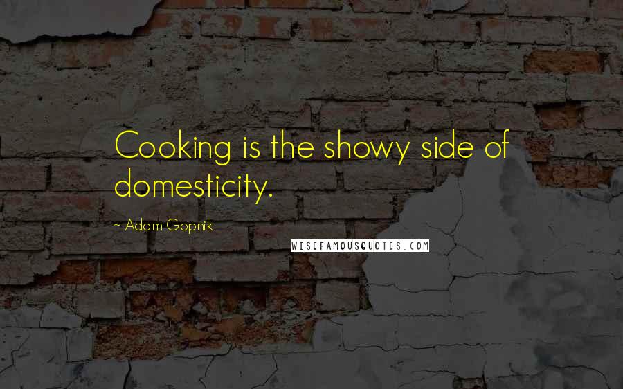 Adam Gopnik Quotes: Cooking is the showy side of domesticity.
