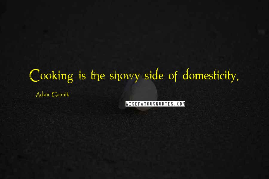 Adam Gopnik Quotes: Cooking is the showy side of domesticity.