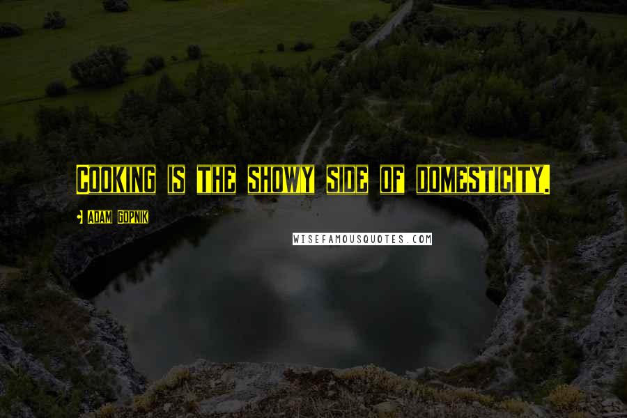 Adam Gopnik Quotes: Cooking is the showy side of domesticity.