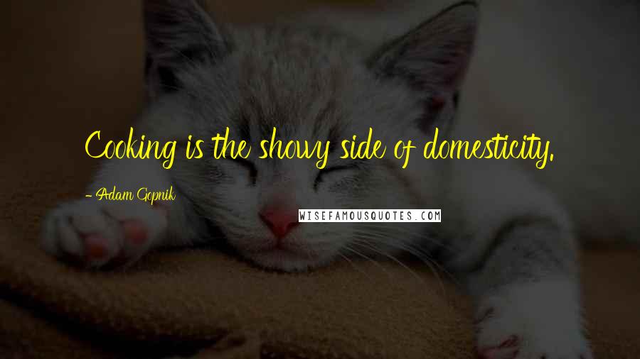 Adam Gopnik Quotes: Cooking is the showy side of domesticity.