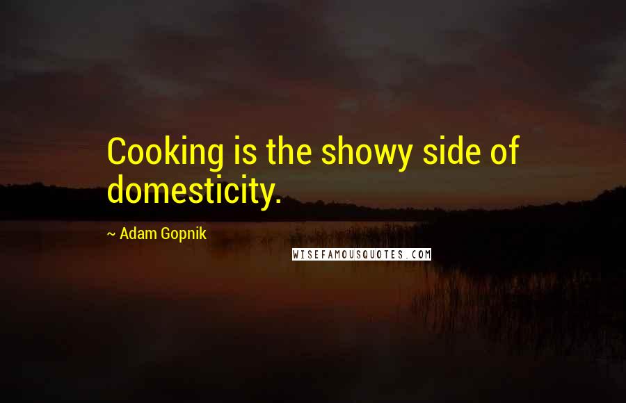 Adam Gopnik Quotes: Cooking is the showy side of domesticity.