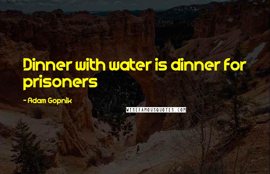 Adam Gopnik Quotes: Dinner with water is dinner for prisoners