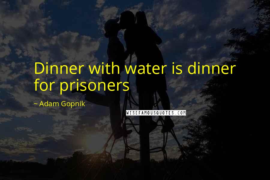 Adam Gopnik Quotes: Dinner with water is dinner for prisoners